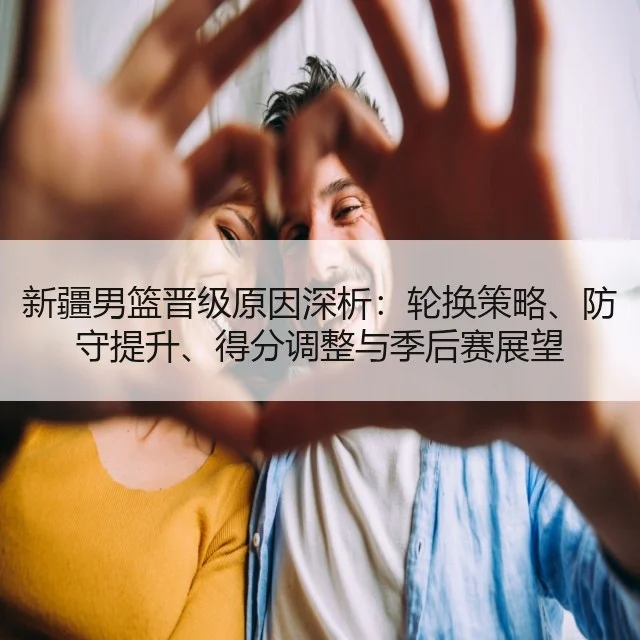 新疆男篮晋级原因深析：轮换策略、防守提升、得分调整与季后赛展望